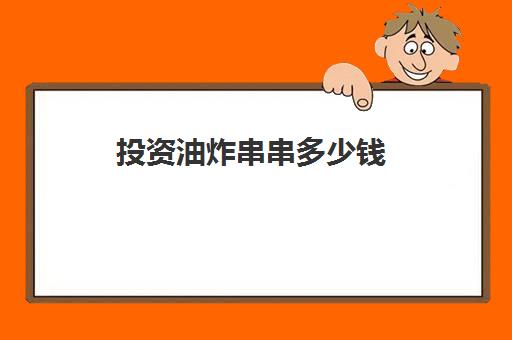 投资油炸串串多少钱(炸串利润大概是多少)