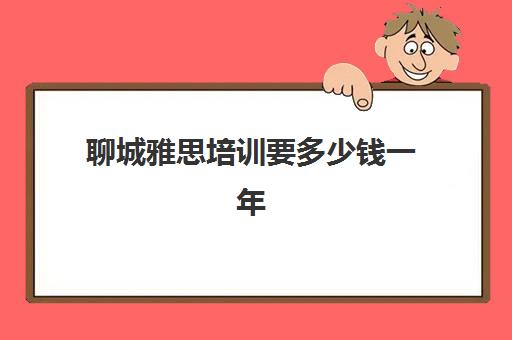 聊城雅思培训要多少钱一年(雅思培训班价格一般多少钱)