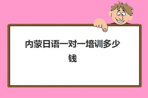 内蒙日语一对一培训多少钱(一对一日语辅导价钱)