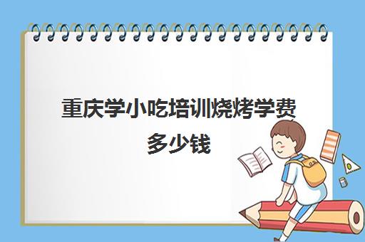 重庆学小吃培训烧烤学费多少钱(学烧烤多少钱学费)