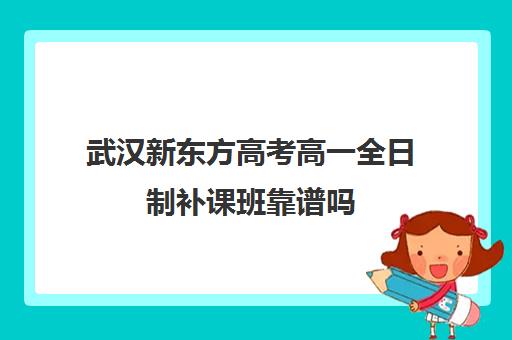 武汉新东方高考高一全日制补课班靠谱吗(武汉高中补课机构排名)