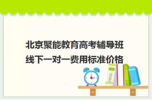 北京聚能教育高考辅导班线下一对一费用标准价格表（高三辅导一对一多少钱）