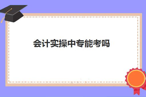 会计实操中专能考吗(会计考的8个证书)