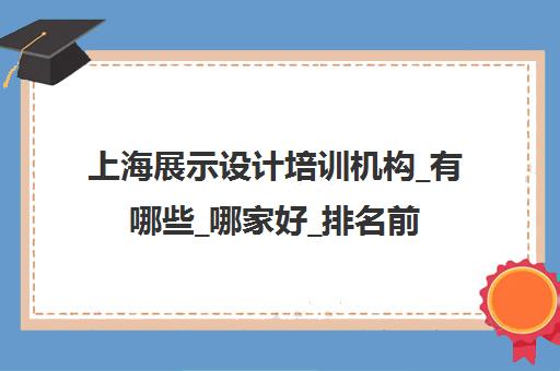 上海展示设计培训机构_有哪些_哪家好_排名前十推荐