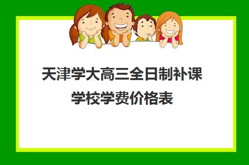 天津学大高三全日制补课学校学费价格表(天津高考辅导机构哪家最好)