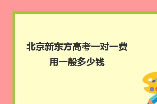 北京新东方高考一对一费用一般多少钱（新东方高考冲刺班怎么样）