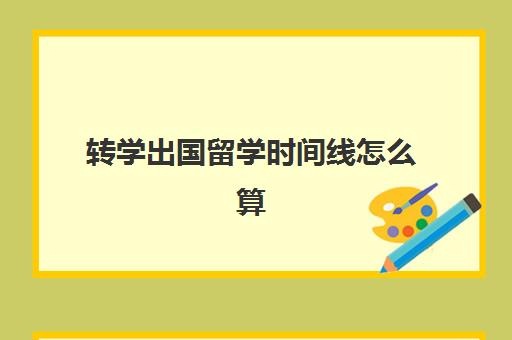 转学出国留学时间线怎么算(留学生境外时间如何计算)