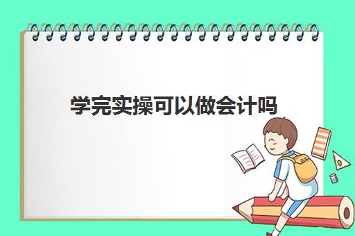 学完实操可以做会计吗(没接触过会计应该怎么学)