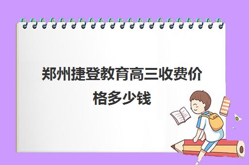 郑州捷登教育高三收费价格多少钱(郑州优实力捷登教育怎么样)