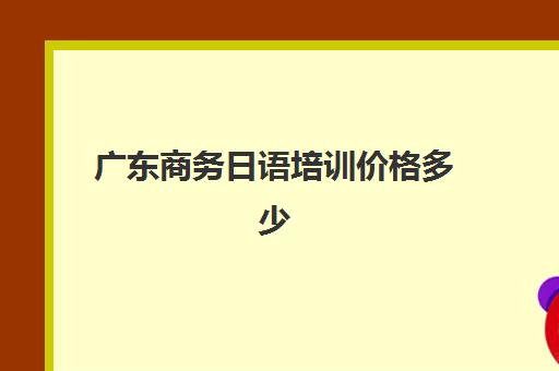 广东商务日语培训价格多少(日语培训机构收费标准)