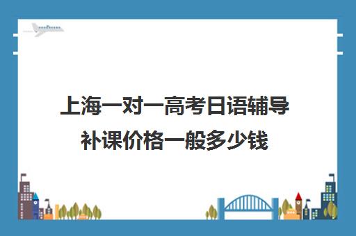 上海一对一高考日语辅导补课价格一般多少钱(日语班学费一般多少钱)