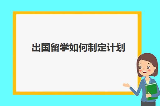 出国留学如何制定计划(出国留学申请的七步骤)