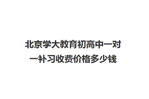 北京学大教育初高中一对一补习收费价格多少钱