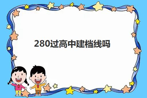 280过高中建档线吗(中考建档线有什么用)