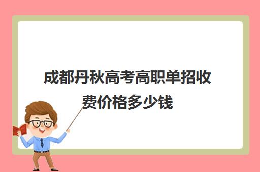 成都丹秋高考高职单招收费价格多少钱(高职单招网)