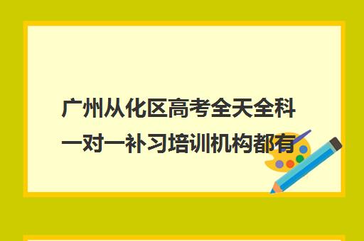 广州从化区高考全天全科一对一补习培训机构都有哪些