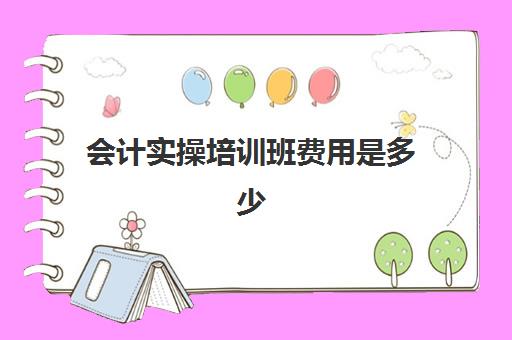 会计实操培训班费用是多少(会计培训班学费怎么收费)