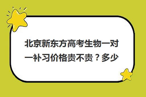 北京新东方高考生物一对一补习价格贵不贵？多少钱一年