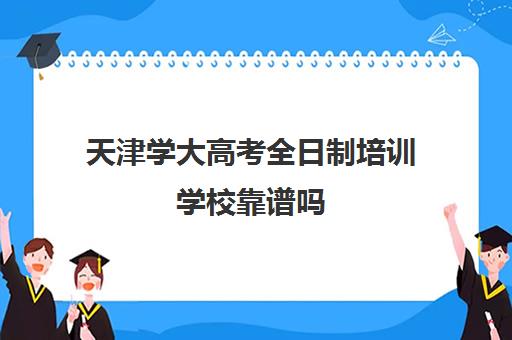 天津学大高考全日制培训学校靠谱吗(全日制大专不用上课可信吗)