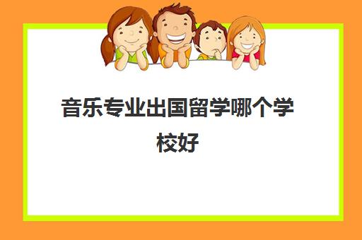 音乐专业出国留学哪个学校好(出国留学最热门专业)