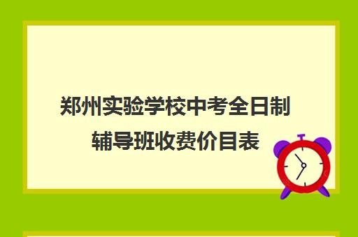 郑州实验学校中考全日制辅导班收费价目表(中考全日制冲刺班有必要吗)