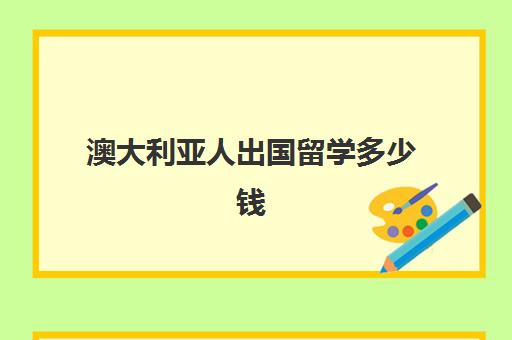 澳大利亚人出国留学多少钱(家里没钱怎么出国留学)