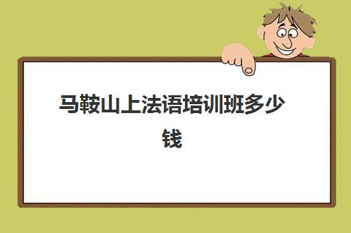 马鞍山上法语培训班多少钱(法语培训哪个机构比较好)