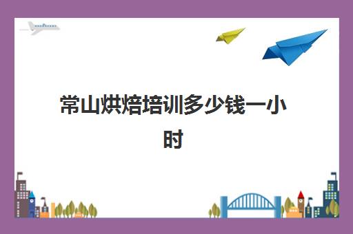 常山烘焙培训多少钱一小时(正规学烘焙学费价格表)