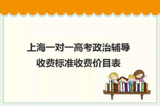 上海一对一高考政治辅导收费标准收费价目表(一对一家教价格300)