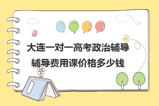 大连一对一高考政治辅导辅导费用课价格多少钱(大连一对一上门家教)