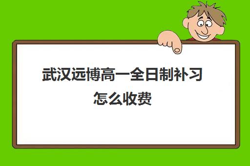 武汉远博高一全日制补习怎么收费