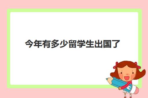 今年有多少留学生出国了(一般大几出国留学)