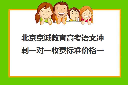 北京京诚教育高考语文冲刺一对一收费标准价格一览（高考培训机构哪家强）