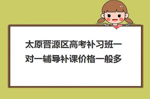 太原晋源区高考补习班一对一辅导补课价格一般多少钱