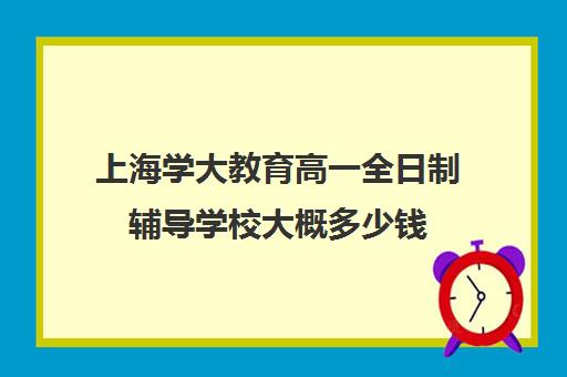 上海学大教育高一全日制辅导学校大概多少钱（上海高中一对一补课多少钱一小时）