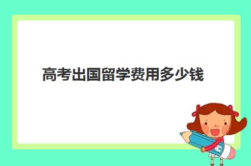 高考出国留学费用多少钱(德国留学一年费用是多少钱)