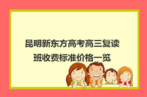 昆明新东方高考高三复读班收费标准价格一览(新东方高考复读班价格)