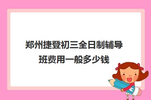 郑州捷登初三全日制辅导班费用一般多少钱(初三冲刺班一般多少钱)