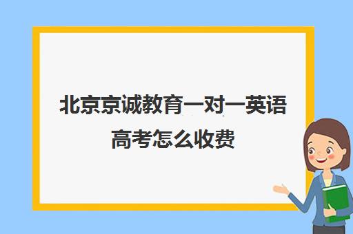 北京京诚教育一对一英语高考怎么收费（北京高三一对一家教价格）