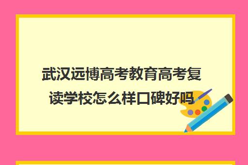 武汉远博高考教育高考复读学校怎么样口碑好吗(湖北复读学校排名及费用)