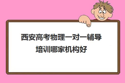 西安高考物理一对一辅导培训哪家机构好(西安高三一对一哪里补的好)