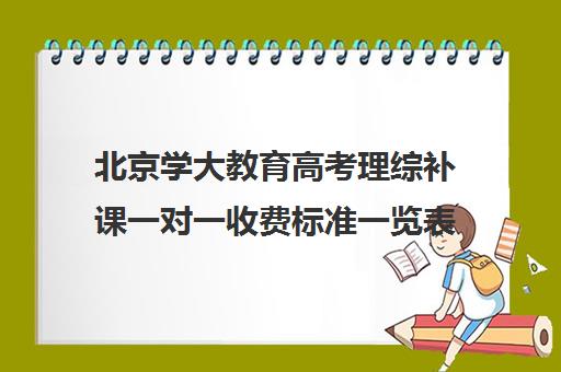 北京学大教育高考理综补课一对一收费标准一览表（学大教育高三全日制价格）