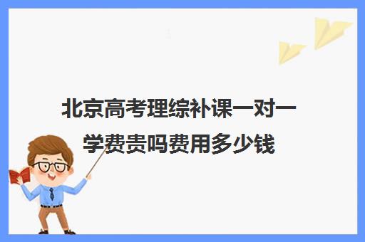 北京高考理综补课一对一学费贵吗费用多少钱(北京高三补课机构排名)