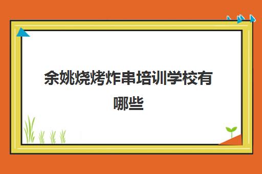 余姚烧烤炸串培训学校有哪些(麻辣烫炸串哪里学)