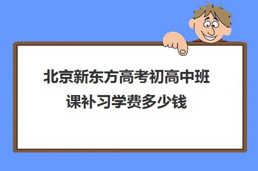 北京新东方高考初高中班课补习学费多少钱