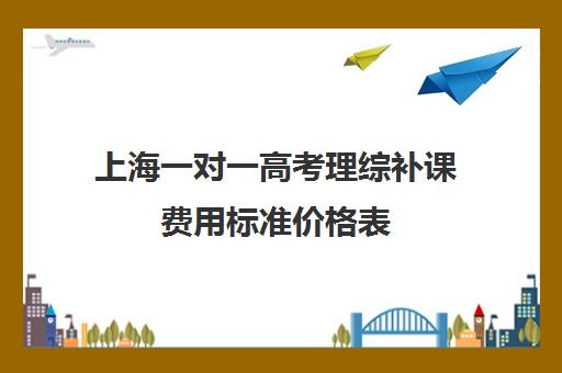 上海一对一高考理综补课费用标准价格表(高中补课一对一怎么收费)