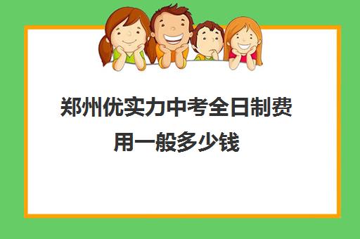 郑州优实力中考全日制费用一般多少钱(郑州高考全日制学校哪个好)