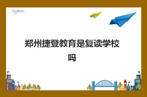 郑州捷登教育是复读学校吗(郑州市高三复读学校有哪些)