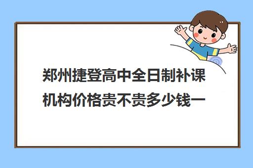 郑州捷登高中全日制补课机构价格贵不贵多少钱一年(郑州补课机构前十名哪个比较好?)