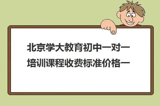 北京学大教育初中一对一培训课程收费标准价格一览（北京初中一对一辅导多少钱一小时）